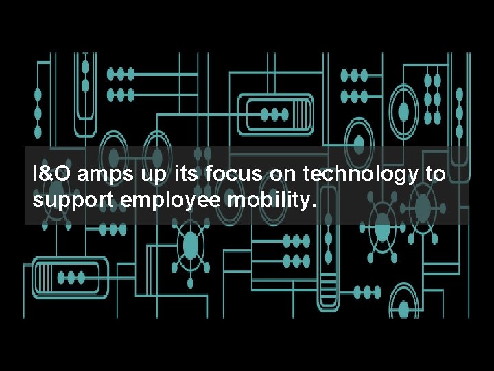 I&O amps up its focus on technology to support employee mobility. 