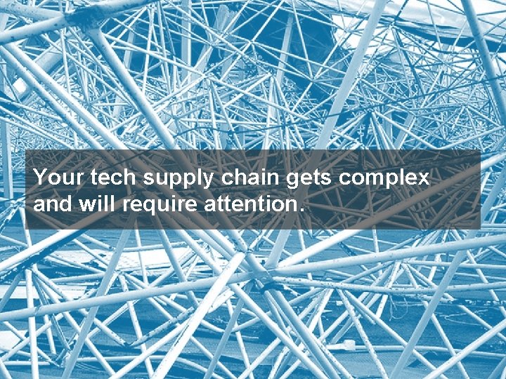 Your tech supply chain gets complex and will require attention. 