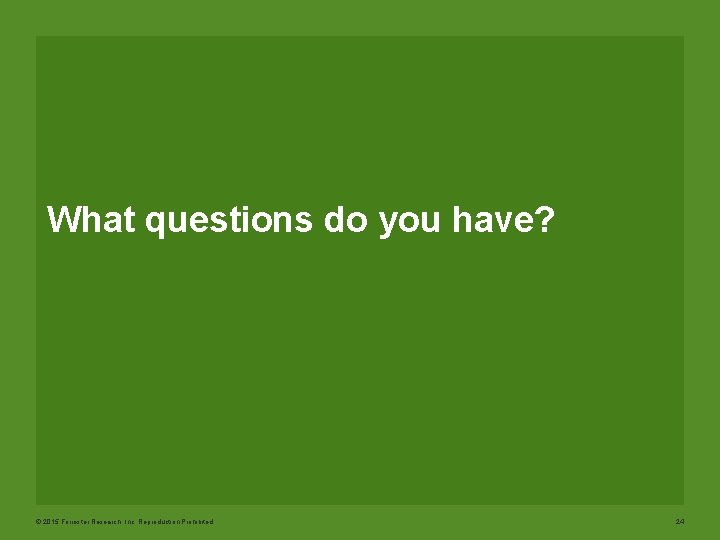 What questions do you have? © 2015 Forrester Research, Inc. Reproduction Prohibited 24 
