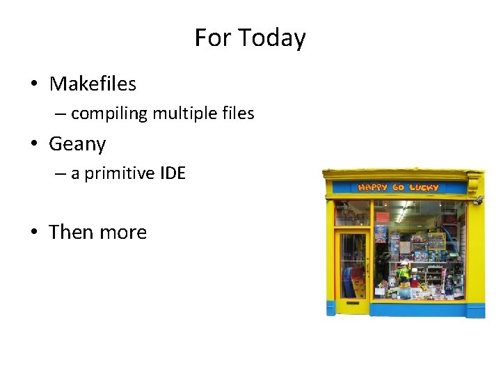 For Today • Makefiles – compiling multiple files • Geany – a primitive IDE