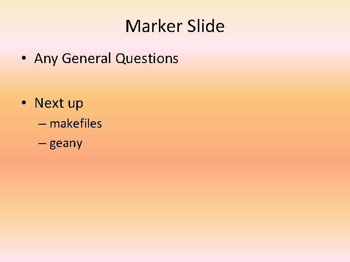 Marker Slide • Any General Questions • Next up – makefiles – geany 