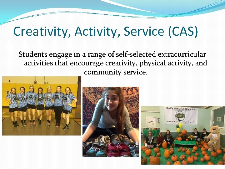 Creativity, Activity, Service (CAS) Students engage in a range of self-selected extracurricular activities that