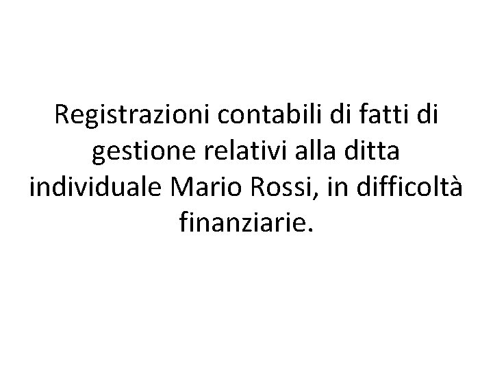 Registrazioni contabili di fatti di gestione relativi alla ditta individuale Mario Rossi, in difficoltà