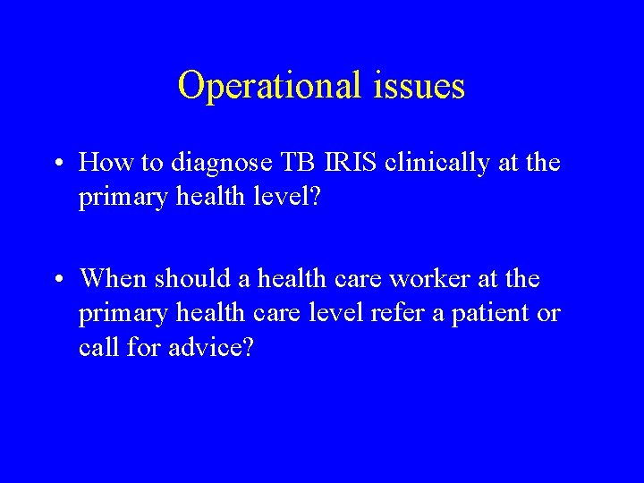 Operational issues • How to diagnose TB IRIS clinically at the primary health level?