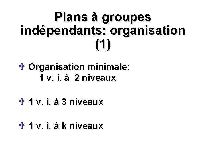 Plans à groupes indépendants: organisation (1) U Organisation minimale: 1 v. i. à 2