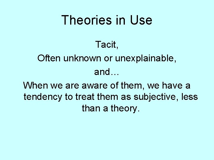 Theories in Use Tacit, Often unknown or unexplainable, and… When we are aware of