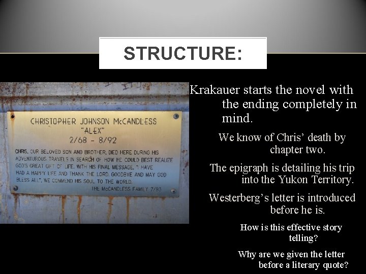 STRUCTURE: Krakauer starts the novel with the ending completely in mind. We know of