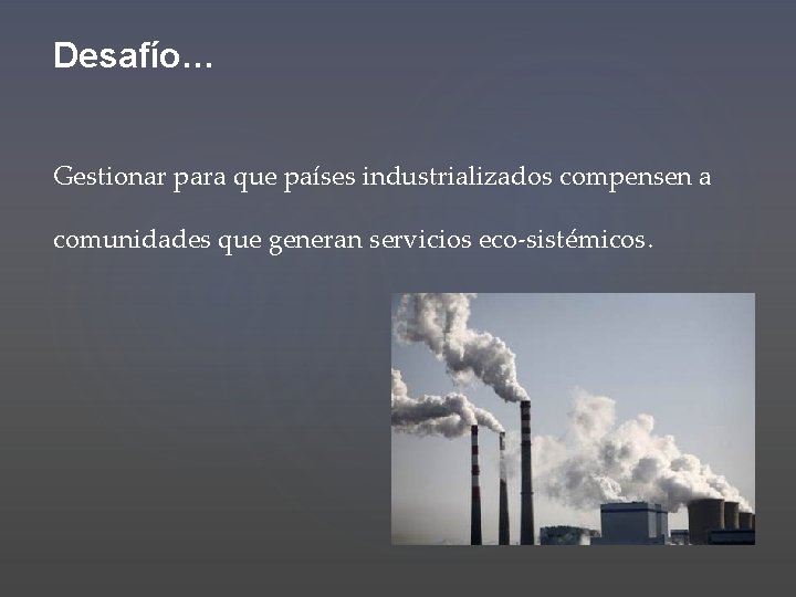 Desafío… Gestionar para que países industrializados compensen a comunidades que generan servicios eco-sistémicos. 