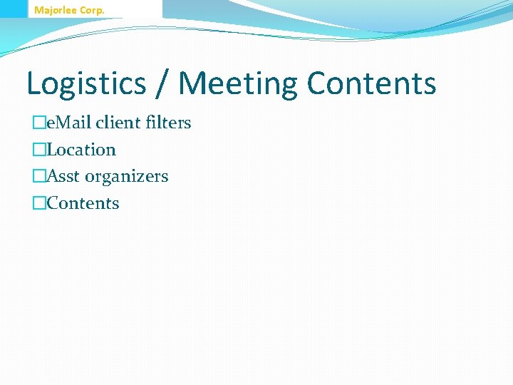 Majorlee Corp. Logistics / Meeting Contents �e. Mail client filters �Location �Asst organizers �Contents