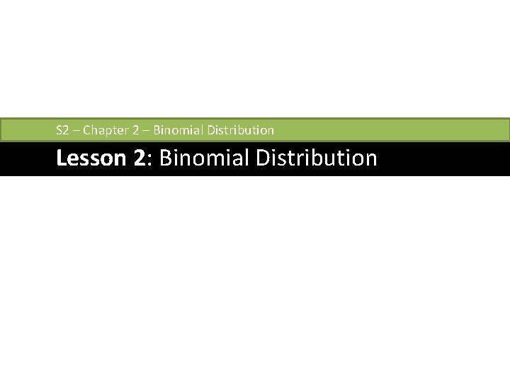 S 2 – Chapter 2 – Binomial Distribution Lesson 2: Binomial Distribution 