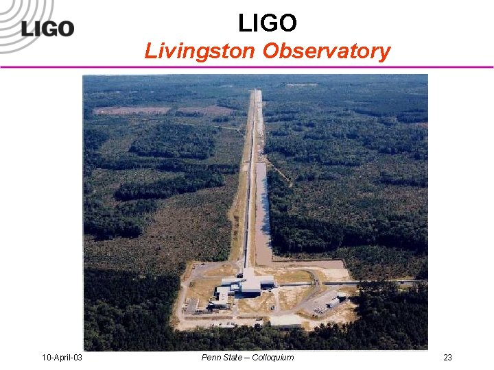 LIGO Livingston Observatory 10 -April-03 Penn State -- Colloquium 23 