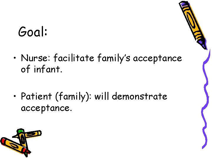 Goal: • Nurse: facilitate family’s acceptance of infant. • Patient (family): will demonstrate acceptance. Goal: • Nurse: facilitate family’s acceptance of infant. • Patient (family): will demonstrate acceptance.