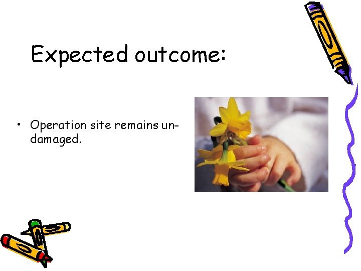 Expected outcome: • Operation site remains undamaged. Expected outcome: • Operation site remains undamaged.