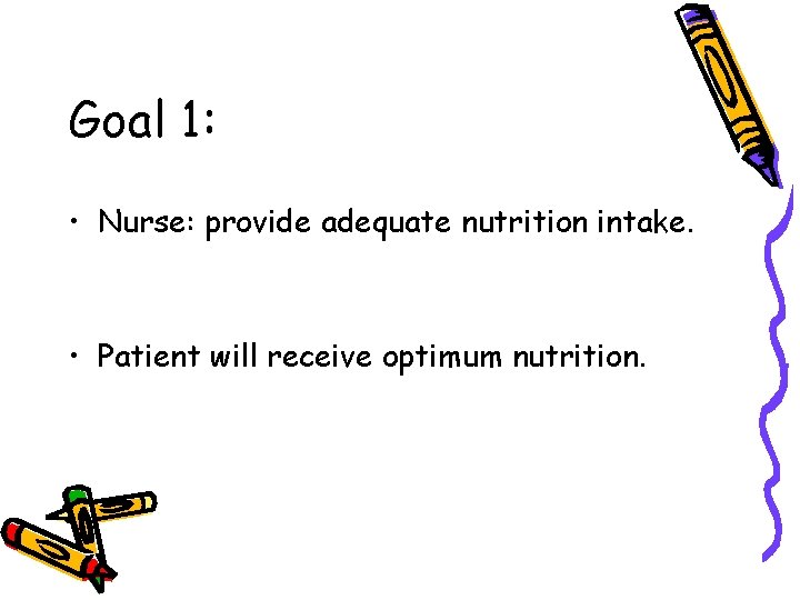 Goal 1: • Nurse: provide adequate nutrition intake. • Patient will receive optimum nutrition. Goal 1: • Nurse: provide adequate nutrition intake. • Patient will receive optimum nutrition.