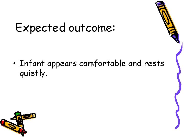 Expected outcome: • Infant appears comfortable and rests quietly. 