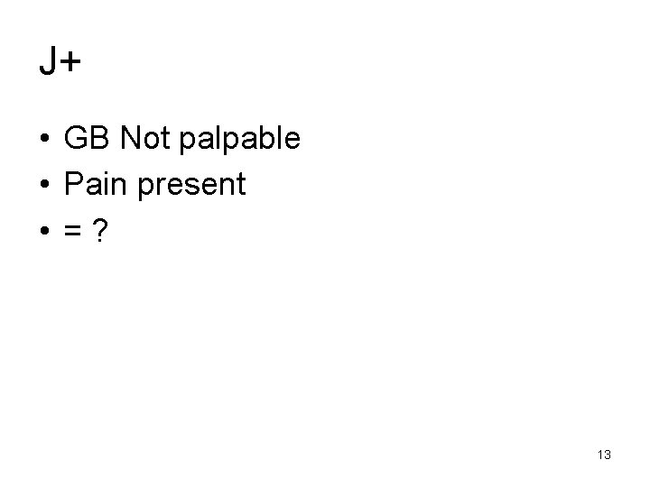 J+ • GB Not palpable • Pain present • =? 13 