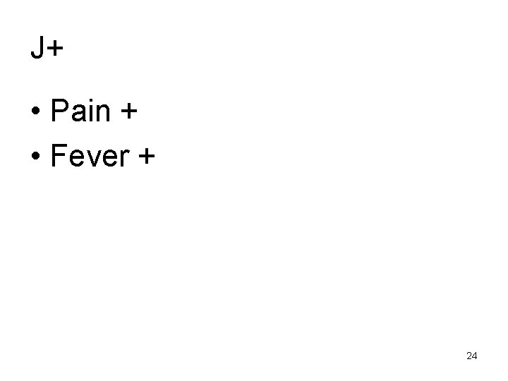 J+ • Pain + • Fever + 24 