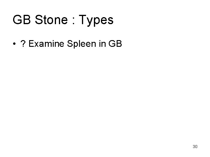 GB Stone : Types • ? Examine Spleen in GB 30 