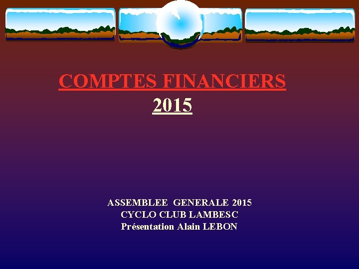 COMPTES FINANCIERS 2015 ASSEMBLEE GENERALE 2015 CYCLO CLUB LAMBESC Présentation Alain LEBON 