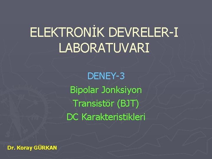 ELEKTRONİK DEVRELER-I LABORATUVARI DENEY-3 Bipolar Jonksiyon Transistör (BJT) DC Karakteristikleri Dr. Koray GÜRKAN 