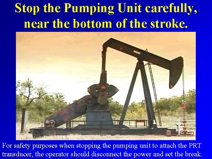 Stop the Pumping Unit carefully, near the bottom of the stroke. For safety purposes