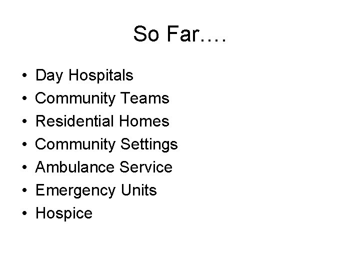 So Far…. • • Day Hospitals Community Teams Residential Homes Community Settings Ambulance Service