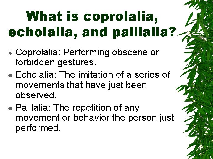 What is coprolalia, echolalia, and palilalia? Coprolalia: Performing obscene or forbidden gestures. Echolalia: The