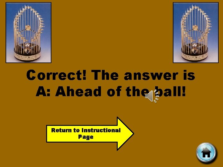 Correct! The answer is A: Ahead of the ball! Return to Instructional Page 