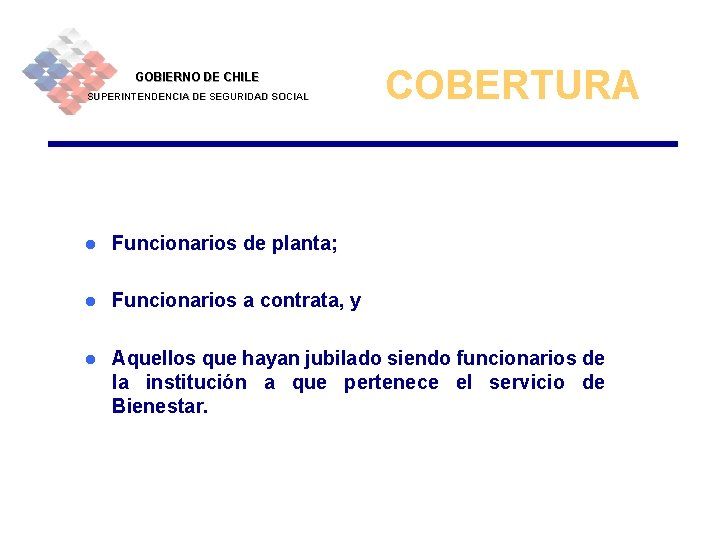 GOBIERNO DE CHILE SUPERINTENDENCIA DE SEGURIDAD SOCIAL COBERTURA l Funcionarios de planta; l Funcionarios