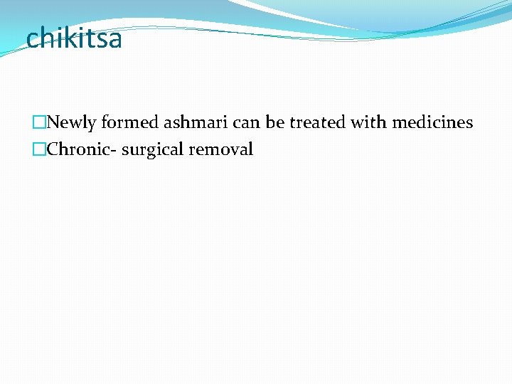 chikitsa �Newly formed ashmari can be treated with medicines �Chronic- surgical removal 