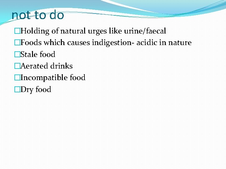not to do �Holding of natural urges like urine/faecal �Foods which causes indigestion- acidic