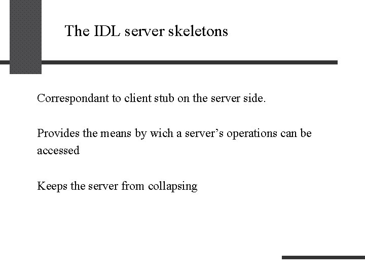 The IDL server skeletons Correspondant to client stub on the server side. Provides the