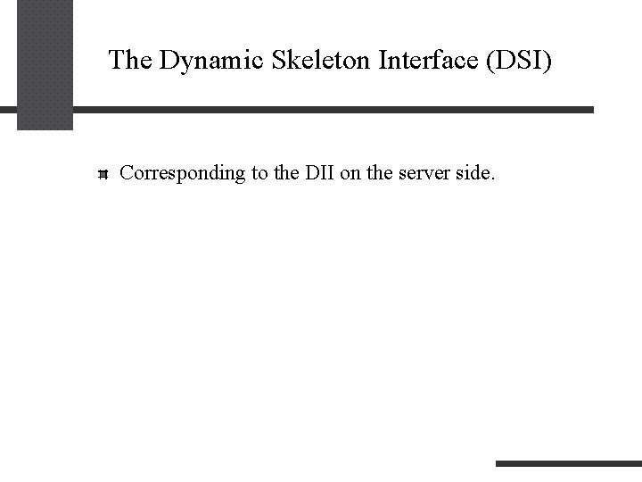 The Dynamic Skeleton Interface (DSI) Corresponding to the DII on the server side. 