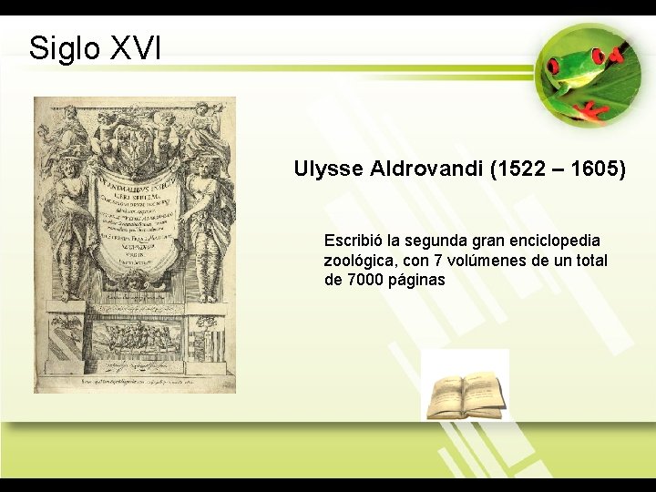 Siglo XVI Ulysse Aldrovandi (1522 – 1605) Escribió la segunda gran enciclopedia zoológica, con