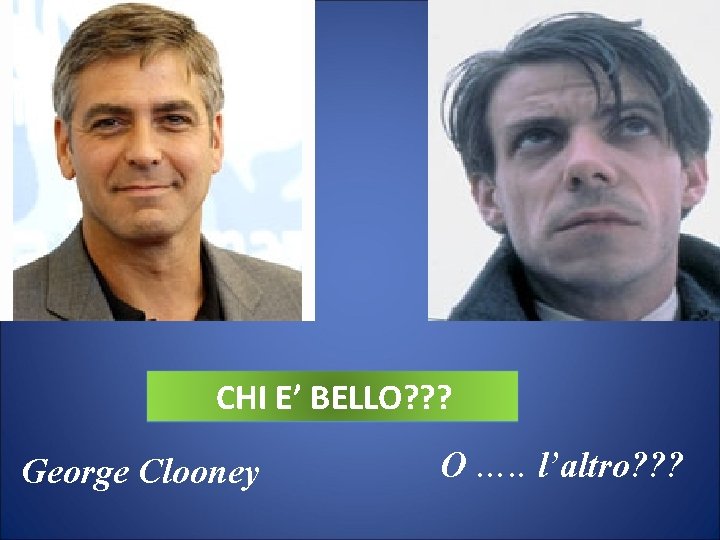 CHI E’ BELLO? ? ? George Clooney O …. . l’altro? ? ? 