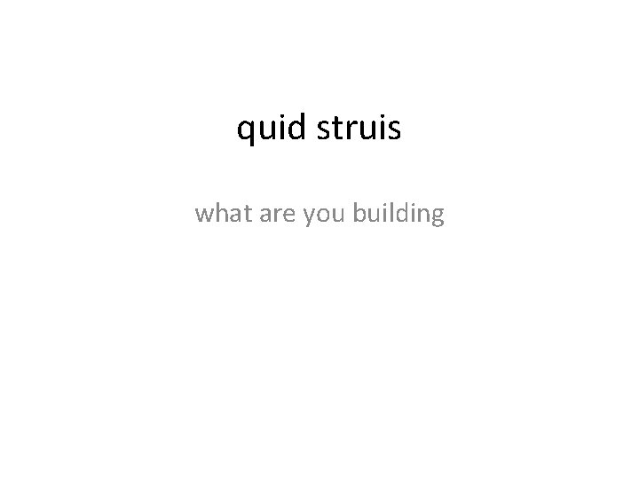 quid struis what are you building 