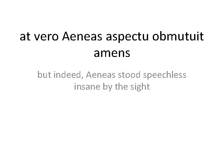 at vero Aeneas aspectu obmutuit amens but indeed, Aeneas stood speechless insane by the