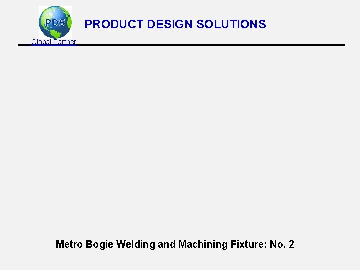 PRODUCT DESIGN SOLUTIONS Global Partner Metro Bogie Welding and Machining Fixture: No. 2 