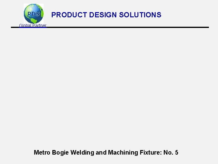 PRODUCT DESIGN SOLUTIONS Global Partner Metro Bogie Welding and Machining Fixture: No. 5 