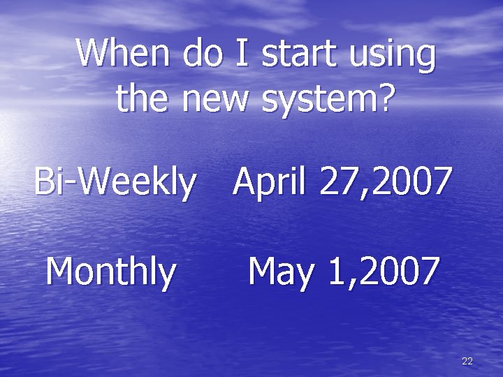 When do I start using the new system? Bi-Weekly April 27, 2007 Monthly May