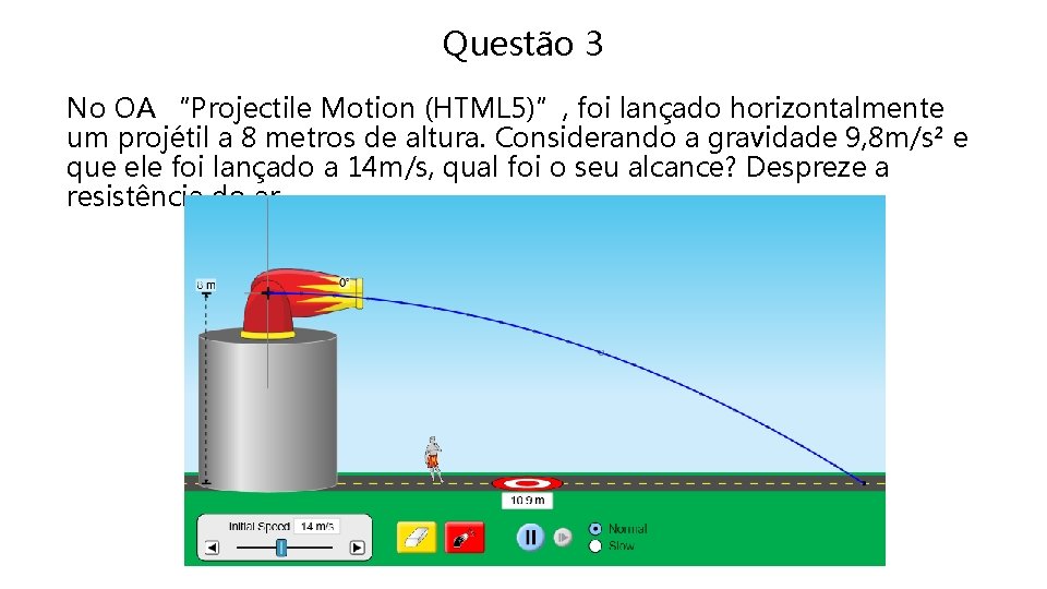 Questão 3 No OA “Projectile Motion (HTML 5)”, foi lançado horizontalmente um projétil a