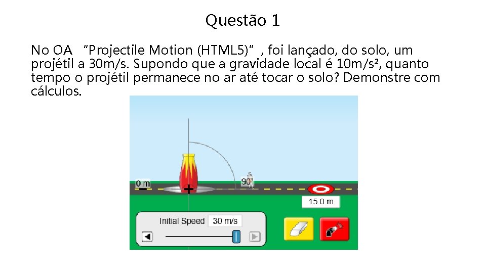 Questão 1 No OA “Projectile Motion (HTML 5)”, foi lançado, do solo, um projétil