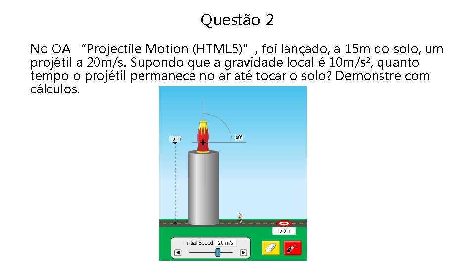 Questão 2 No OA “Projectile Motion (HTML 5)”, foi lançado, a 15 m do