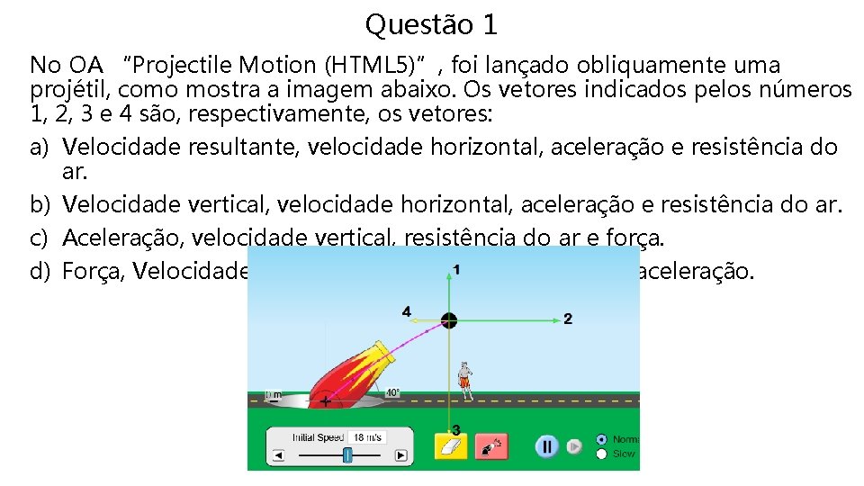 Questão 1 No OA “Projectile Motion (HTML 5)”, foi lançado obliquamente uma projétil, como