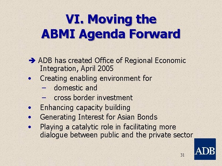 VI. Moving the ABMI Agenda Forward ADB has created Office of Regional Economic Integration,
