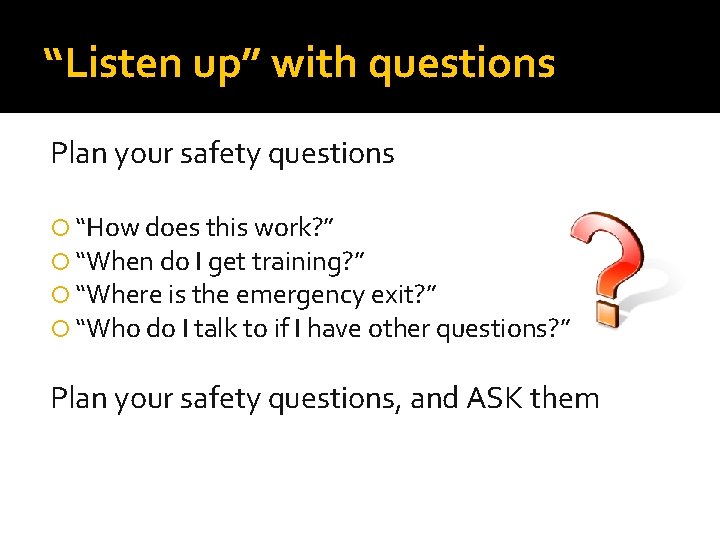 “Listen up” with questions Plan your safety questions “How does this work? ” “When