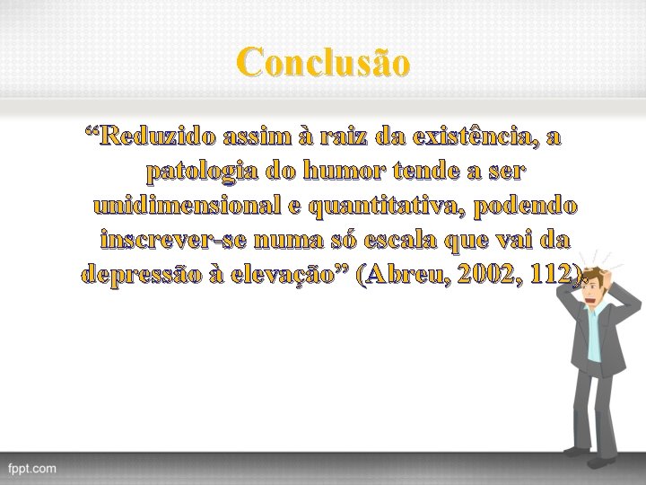 Conclusão “Reduzido assim à raiz da existência, a patologia do humor tende a ser