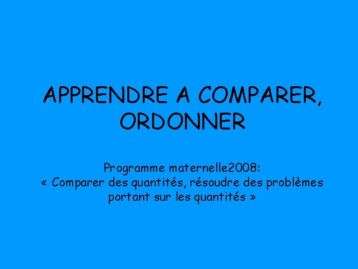 APPRENDRE A COMPARER, ORDONNER Programme maternelle 2008: « Comparer des quantités, résoudre des problèmes