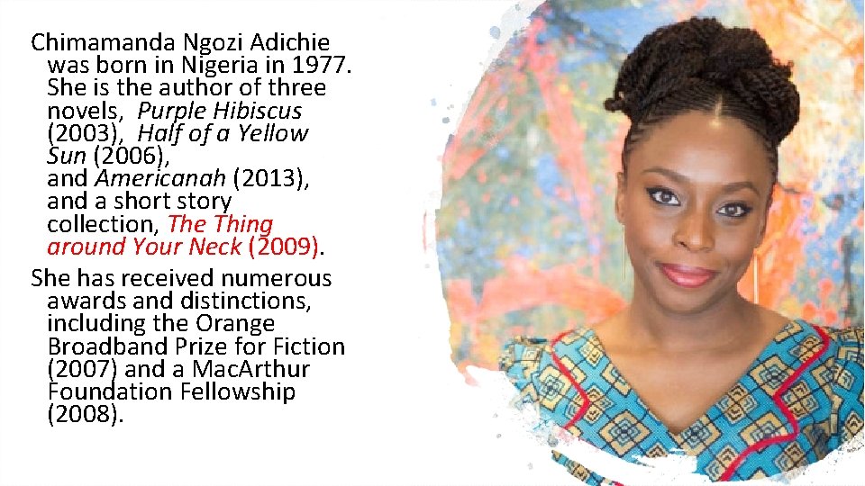 Chimamanda Ngozi Adichie was born in Nigeria in 1977. She is the author of