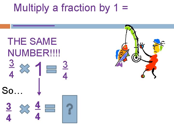 Multiply a fraction by 1 = _______ THE SAME NUMBER!!!! 3 3 4 4